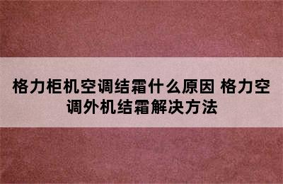 格力柜机空调结霜什么原因 格力空调外机结霜解决方法